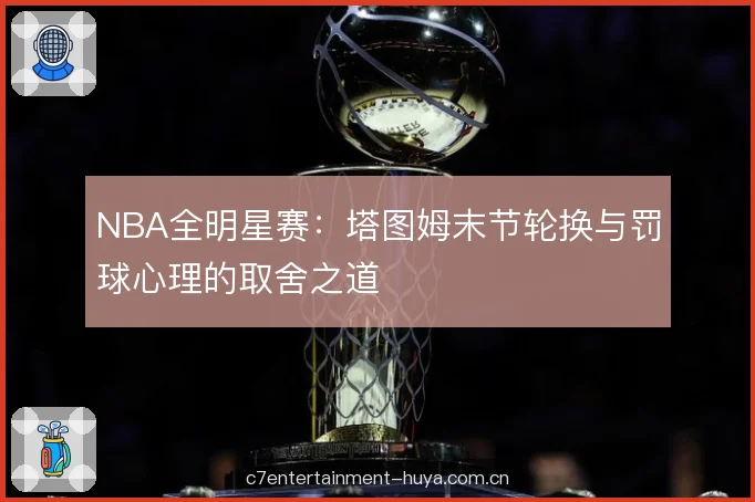 NBA全明星赛：塔图姆末节轮换与罚球心理的取舍之道