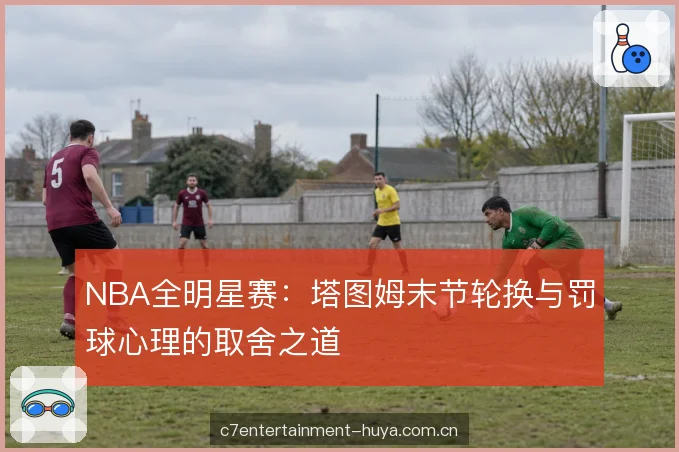 NBA全明星赛：塔图姆末节轮换与罚球心理的取舍之道