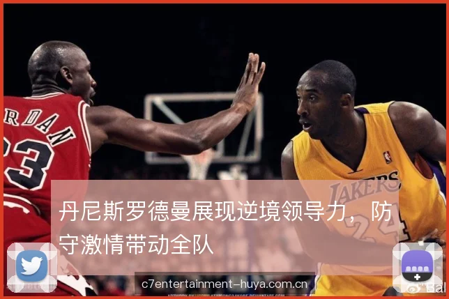 丹尼斯罗德曼展现逆境领导力，防守激情带动全队